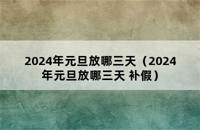 2024年元旦放哪三天（2024年元旦放哪三天 补假）